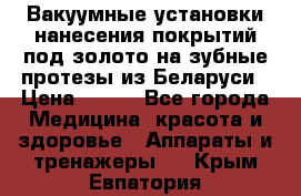 Вакуумные установки нанесения покрытий под золото на зубные протезы из Беларуси › Цена ­ 100 - Все города Медицина, красота и здоровье » Аппараты и тренажеры   . Крым,Евпатория